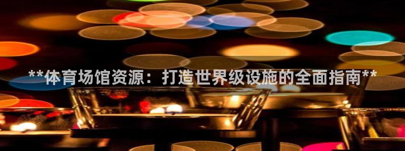 尊龙凯时取款一直支付中：**体育场馆资源：打造世界级设施的全