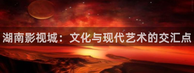 真不卡影视网：湖南影视城：文化与现代艺术的交汇点