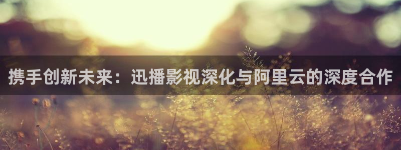 真不卡影视网站：携手创新未来：迅播影视深化与阿里云的深度合作
