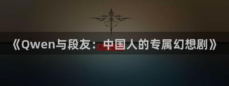 真不卡影院在线观看：《Qwen与段友：中国人的专属幻想剧》