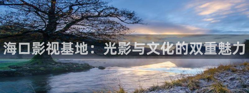真不卡影视app：海口影视基地：光影与文化的双重魅力