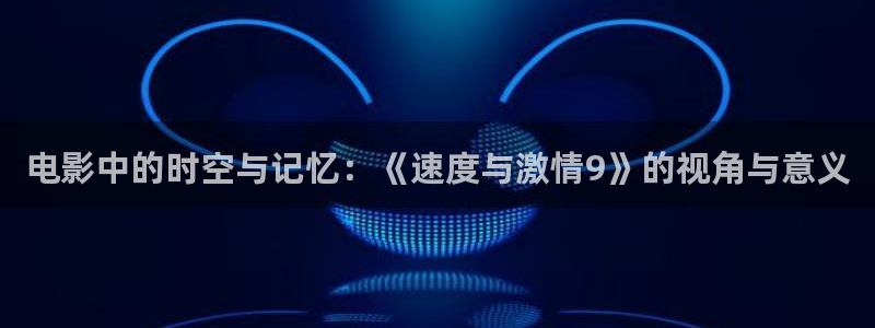 真不卡影院我不卡：电影中的时空与记忆：《速度与激情9》的视角与意义