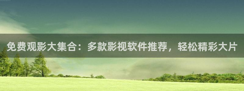 真不卡影院最新：免费观影大集合：多款影视软件推荐，轻松精彩大片