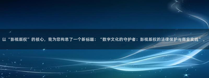真不卡影院最新：以“影视版权”的核心，我为您构思了一个新标题：“数字文化的守护者：影视版权的法律保护与商业实践”。