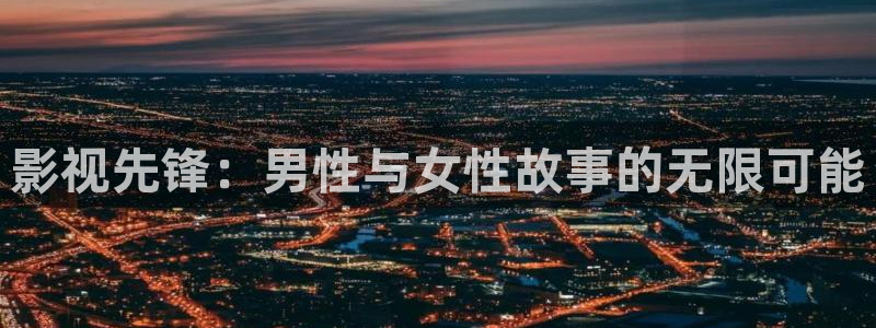 真不卡影院网站：影视先锋：男性与女性故事的无限可能