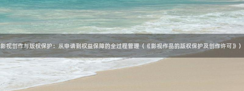 真不卡影视电视剧免费观看全集：影视创作与版权保护：从申请到权益保障的全过程管理（《影视作品的版权保护及创作许可》）